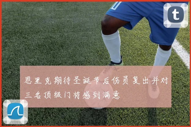 恩里克期待圣诞节后伤员复出并对三名顶级门将感到满意