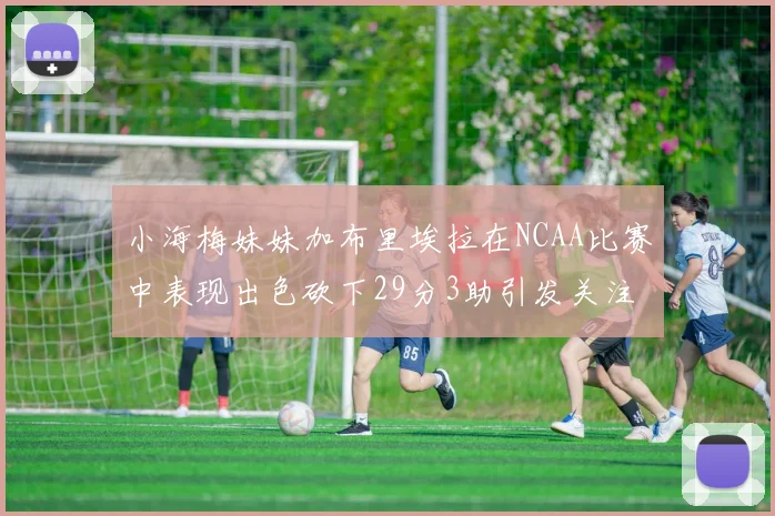 小海梅妹妹加布里埃拉在NCAA比赛中表现出色砍下29分3助引发关注