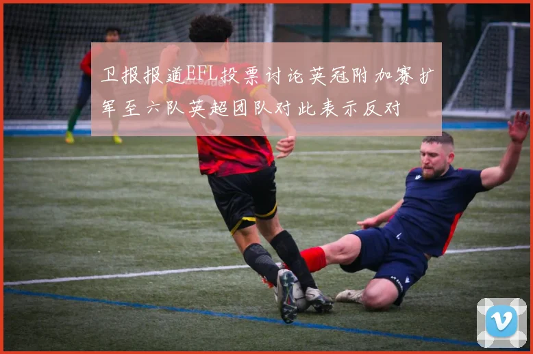 卫报报道EFL投票讨论英冠附加赛扩军至六队英超团队对此表示反对