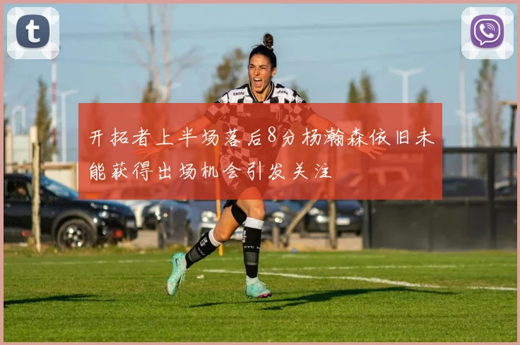 开拓者上半场落后8分杨瀚森依旧未能获得出场机会引发关注