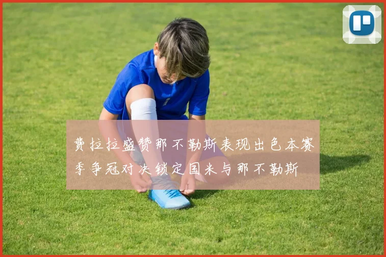 费拉拉盛赞那不勒斯表现出色本赛季争冠对决锁定国米与那不勒斯