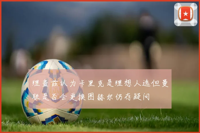 理查兹认为卡里克是理想人选但曼联是否会更换图赫尔仍存疑问