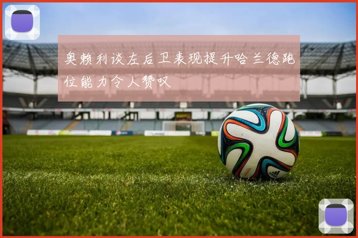 奥赖利谈左后卫表现提升哈兰德跑位能力令人赞叹