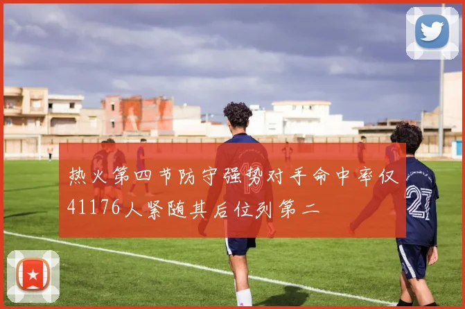热火第四节防守强势对手命中率仅41176人紧随其后位列第二