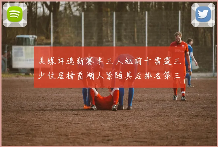 美媒评选新赛季三人组前十雷霆三少位居榜首湖人紧随其后排名第三