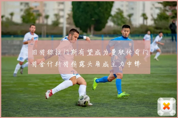 旧将称拉门斯有望成为曼联传奇门将舍什科将崭露头角成主力中锋