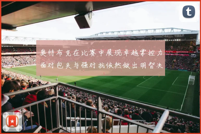 奥特布克在比赛中展现卓越掌控力面对包夹与强对抗依然做出明智决策