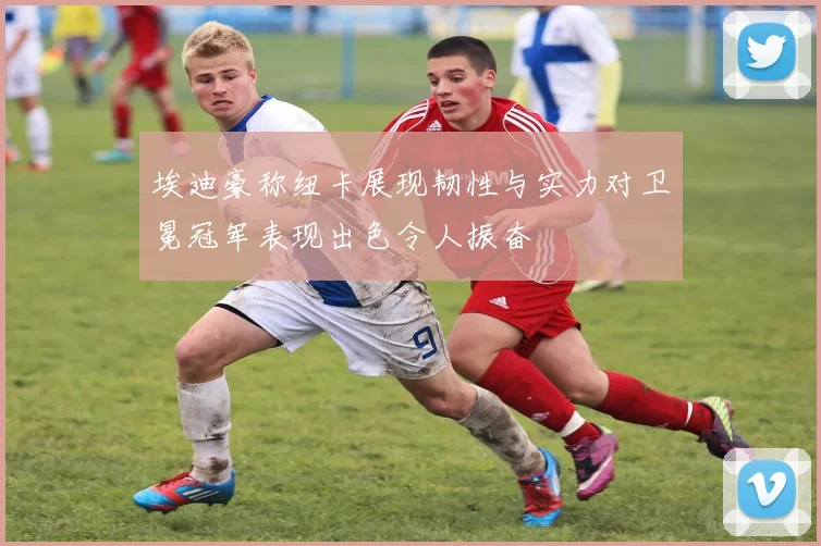 埃迪豪称纽卡展现韧性与实力对卫冕冠军表现出色令人振奋