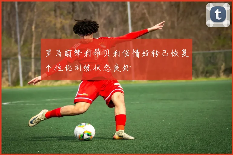 罗马前锋利昂贝利伤情好转已恢复个性化训练状态良好
