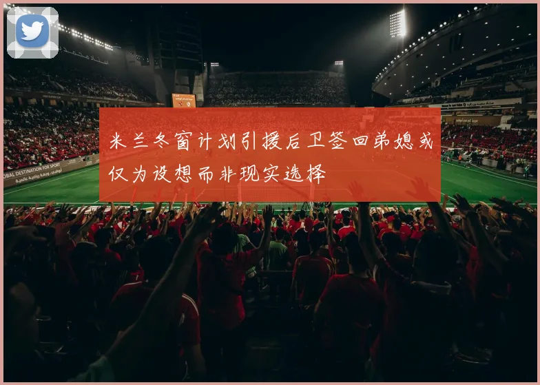 米兰冬窗计划引援后卫签回弟媳或仅为设想而非现实选择
