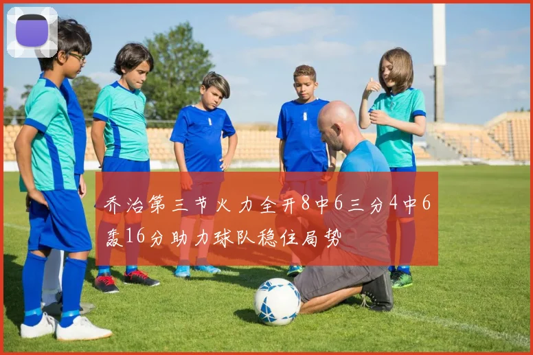 乔治第三节火力全开8中6三分4中6轰16分助力球队稳住局势