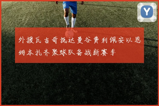 外援瓦吉奇抵达曼谷费利佩安以恩姆本扎齐聚球队备战新赛季