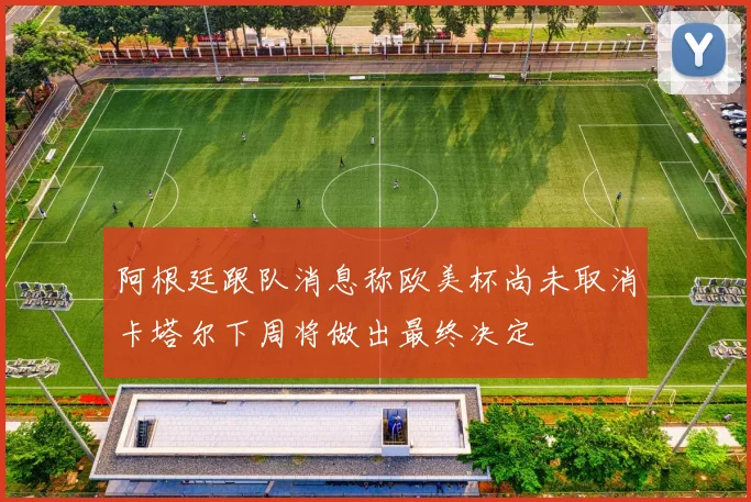 阿根廷跟队消息称欧美杯尚未取消卡塔尔下周将做出最终决定