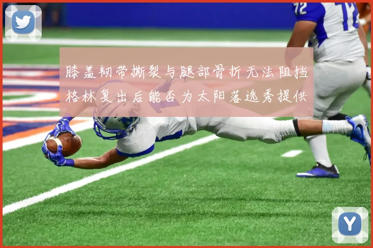 膝盖韧带撕裂与腿部骨折无法阻挡格林复出后能否为太阳落选秀提供替补支持