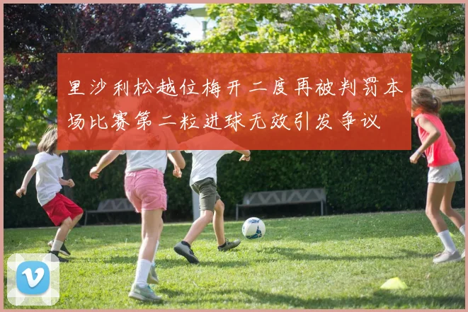 里沙利松越位梅开二度再被判罚本场比赛第二粒进球无效引发争议