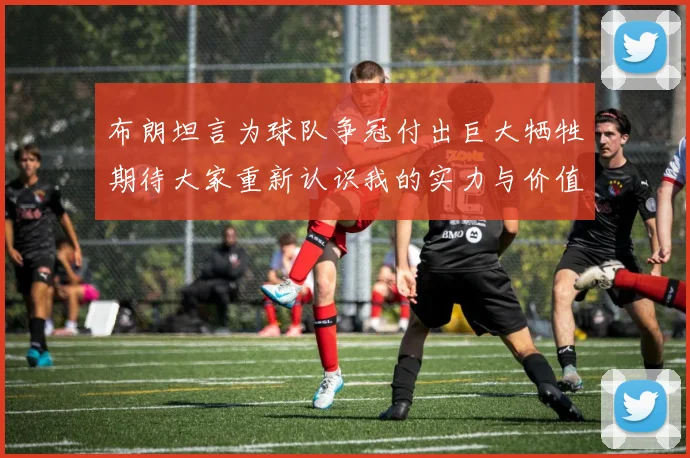 布朗坦言为球队争冠付出巨大牺牲期待大家重新认识我的实力与价值