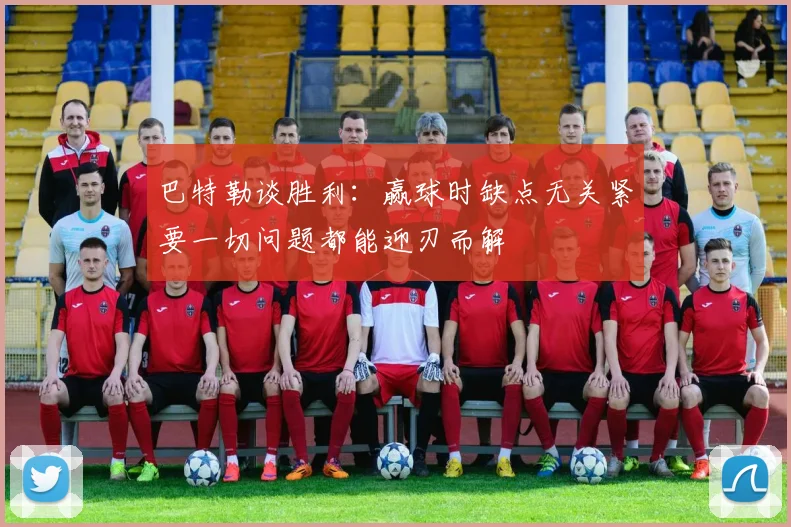 巴特勒谈胜利：赢球时缺点无关紧要一切问题都能迎刃而解
