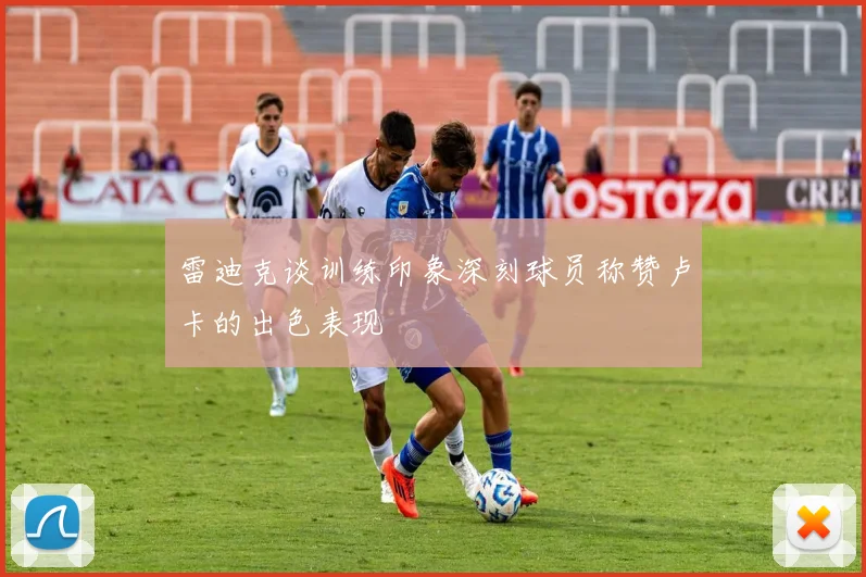 雷迪克谈训练印象深刻球员称赞卢卡的出色表现