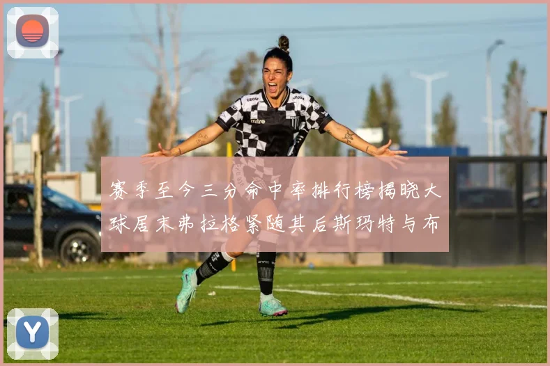 赛季至今三分命中率排行榜揭晓大球居末弗拉格紧随其后斯玛特与布克入前十