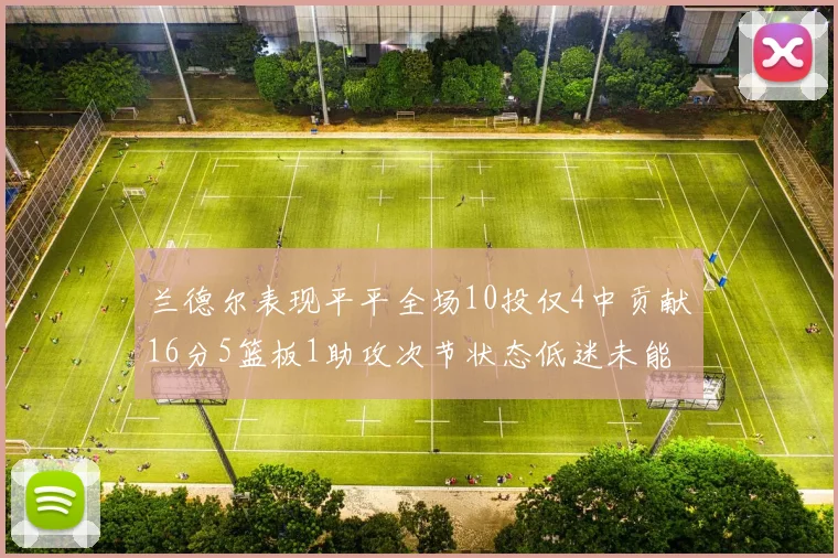 兰德尔表现平平全场10投仅4中贡献16分5篮板1助攻次节状态低迷未能得分