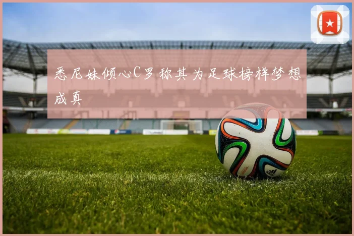 悉尼妹倾心C罗称其为足球榜样梦想成真