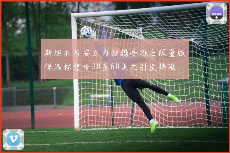 斯坦利与安东内拉携手推出限量版保温杯售价30至60美元引发热潮