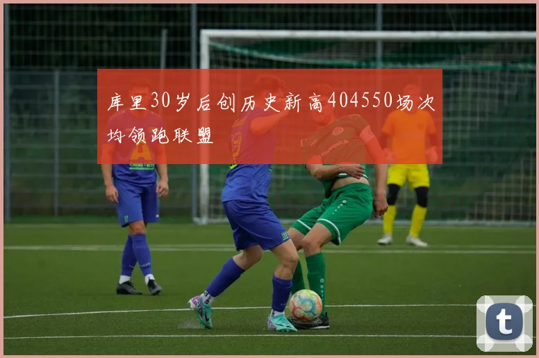 库里30岁后创历史新高404550场次均领跑联盟