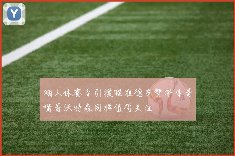 湖人休赛季引援瞄准德罗赞字母哥嘴哥沃特森同样值得关注