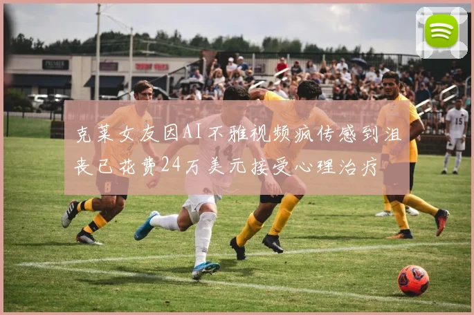 克莱女友因AI不雅视频疯传感到沮丧已花费24万美元接受心理治疗