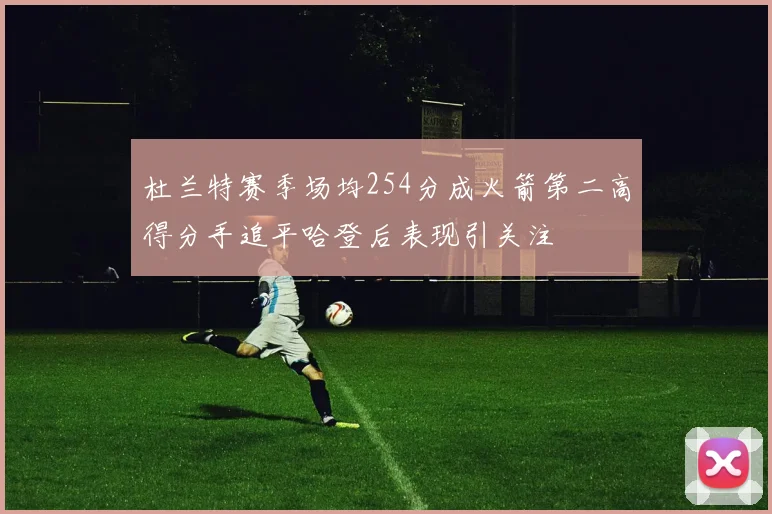 杜兰特赛季场均254分成火箭第二高得分手追平哈登后表现引关注