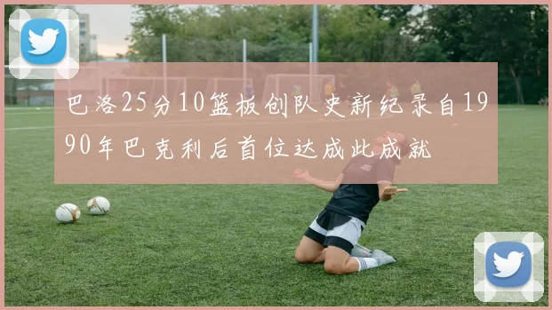 巴洛25分10篮板创队史新纪录自1990年巴克利后首位达成此成就