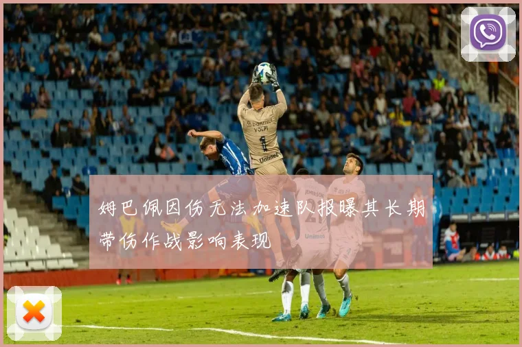 姆巴佩因伤无法加速队报曝其长期带伤作战影响表现