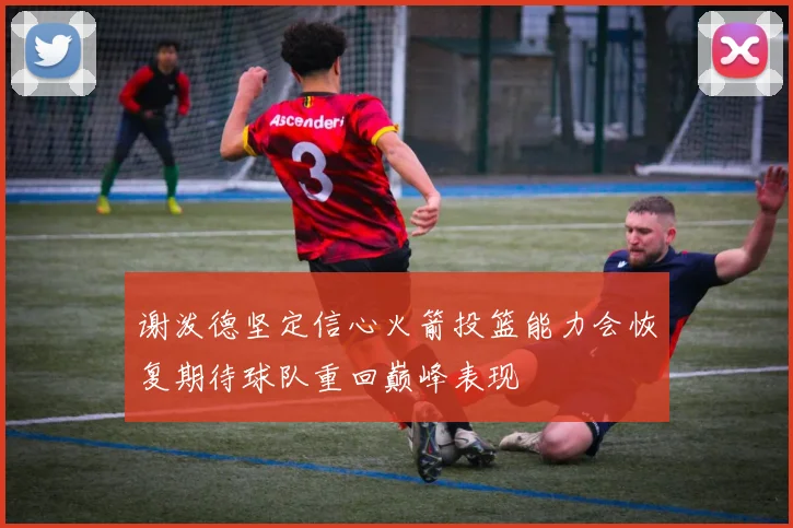 谢泼德坚定信心火箭投篮能力会恢复期待球队重回巅峰表现