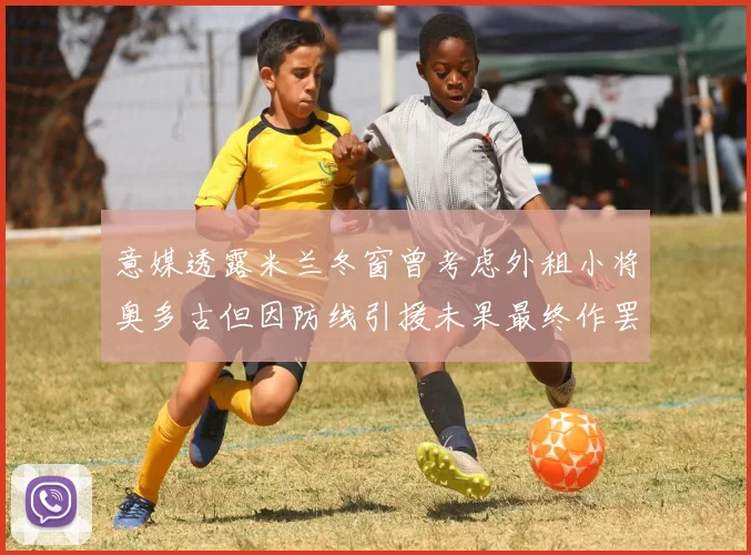 意媒透露米兰冬窗曾考虑外租小将奥多古但因防线引援未果最终作罢