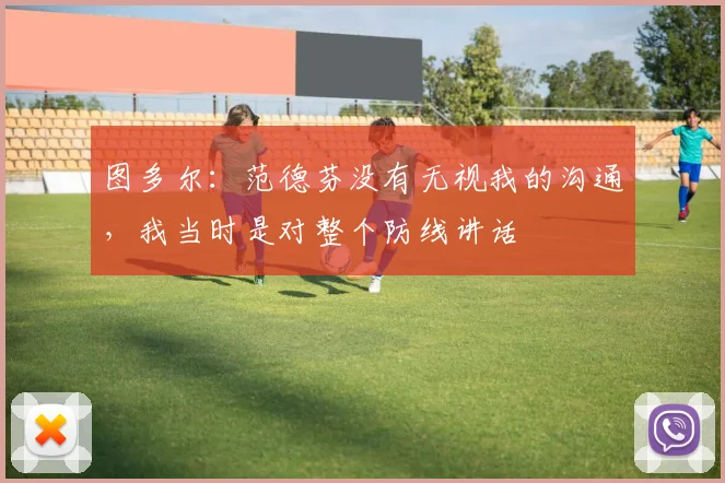 图多尔：范德芬没有无视我的沟通，我当时是对整个防线讲话