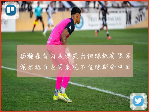 杨瀚森背打表现突出但球权有限吕佩尔标准合同表现不佳琼斯命中率略高